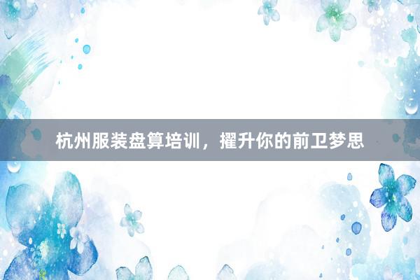 杭州服装盘算培训，擢升你的前卫梦思