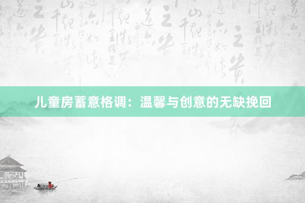儿童房蓄意格调:温馨与创意的无缺挽回
