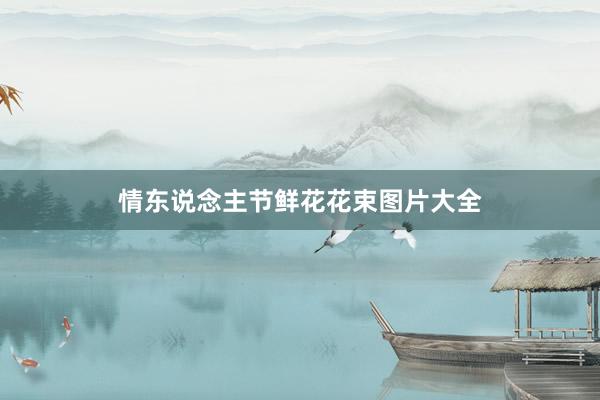 情东说念主节鲜花花束图片大全