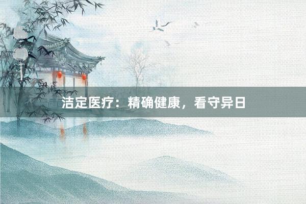 洁定医疗：精确健康，看守异日