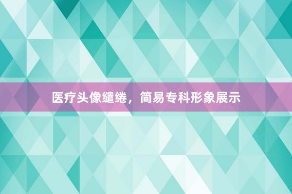 医疗头像缱绻，简易专科形象展示