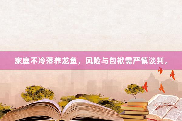家庭不冷落养龙鱼,风险与包袱需严慎谈判。