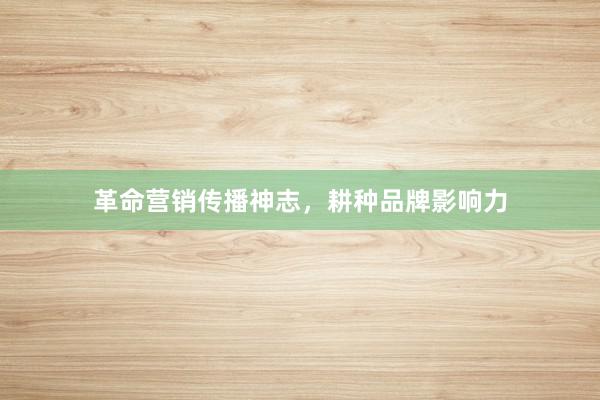 革命营销传播神志，耕种品牌影响力